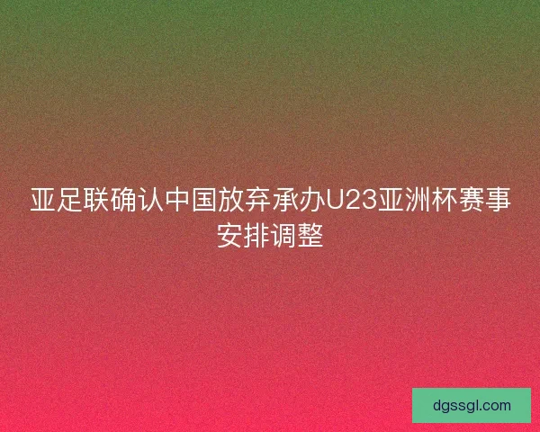 亚足联确认中国放弃承办U23亚洲杯赛事安排调整