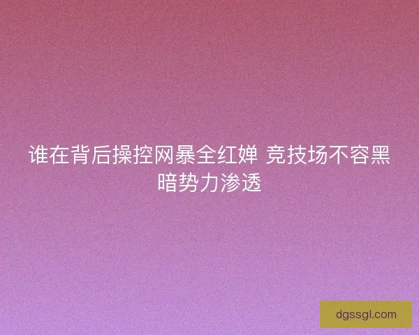 谁在背后操控网暴全红婵 竞技场不容黑暗势力渗透