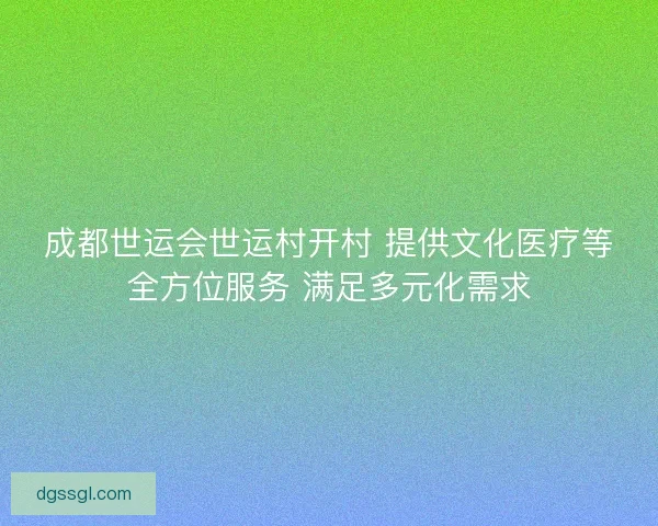 成都世运会世运村开村 提供文化医疗等全方位服务 满足多元化需求